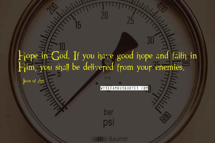 Joan Of Arc Quotes: Hope in God. If you have good hope and faith in Him, you shall be delivered from your enemies.