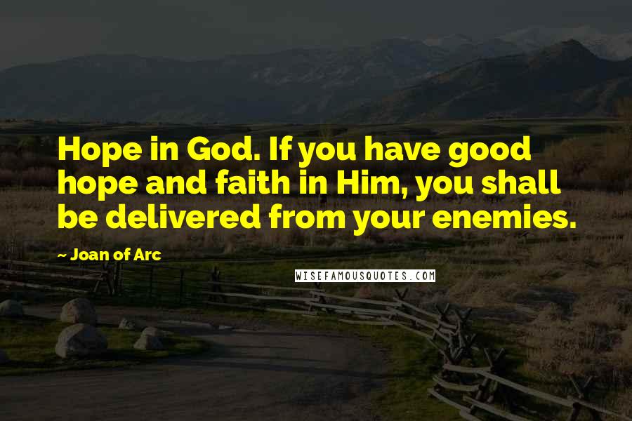 Joan Of Arc Quotes: Hope in God. If you have good hope and faith in Him, you shall be delivered from your enemies.