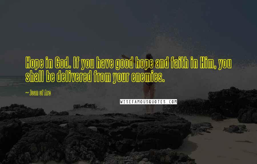 Joan Of Arc Quotes: Hope in God. If you have good hope and faith in Him, you shall be delivered from your enemies.