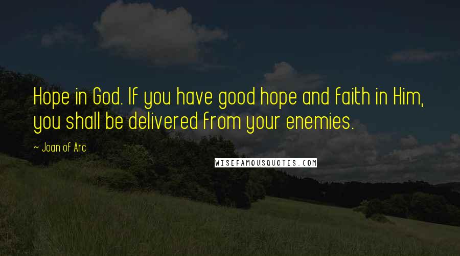 Joan Of Arc Quotes: Hope in God. If you have good hope and faith in Him, you shall be delivered from your enemies.