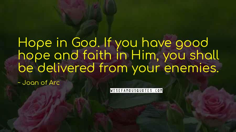 Joan Of Arc Quotes: Hope in God. If you have good hope and faith in Him, you shall be delivered from your enemies.