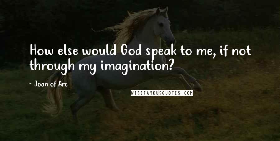 Joan Of Arc Quotes: How else would God speak to me, if not through my imagination?