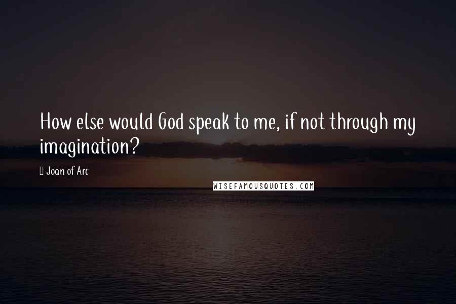 Joan Of Arc Quotes: How else would God speak to me, if not through my imagination?