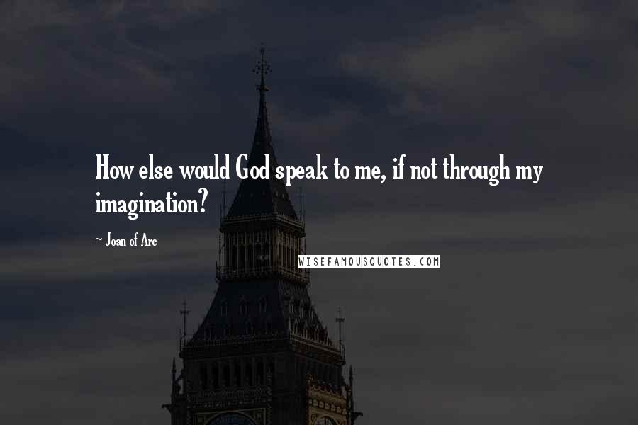 Joan Of Arc Quotes: How else would God speak to me, if not through my imagination?