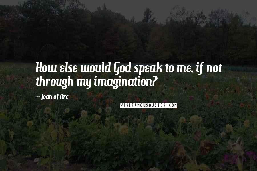 Joan Of Arc Quotes: How else would God speak to me, if not through my imagination?