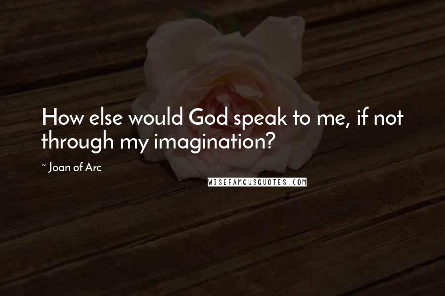 Joan Of Arc Quotes: How else would God speak to me, if not through my imagination?