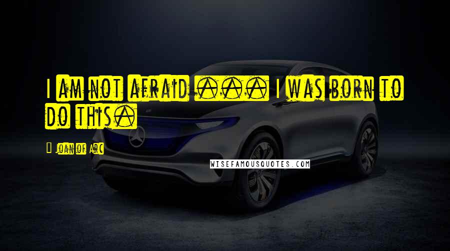 Joan Of Arc Quotes: I am not afraid ... I was born to do this.