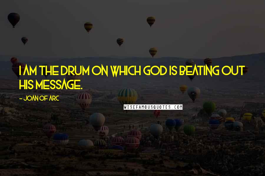 Joan Of Arc Quotes: I am the drum on which God is beating out his message.