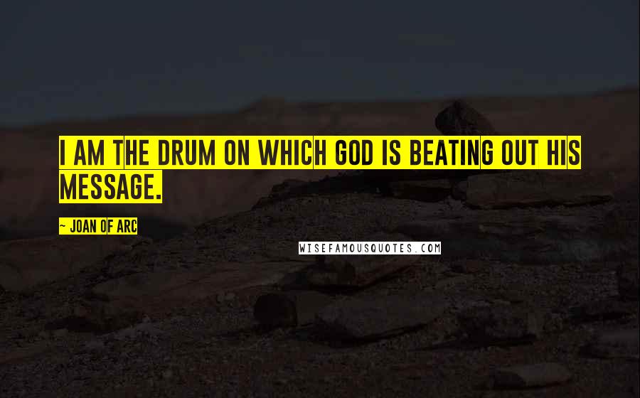 Joan Of Arc Quotes: I am the drum on which God is beating out his message.