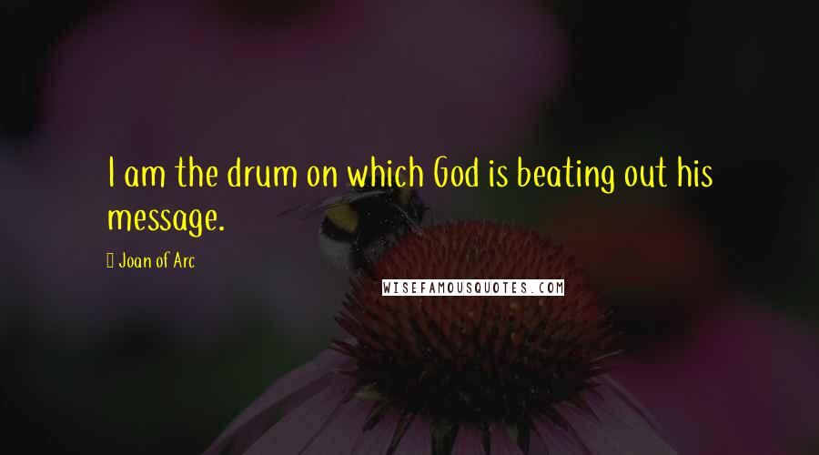 Joan Of Arc Quotes: I am the drum on which God is beating out his message.