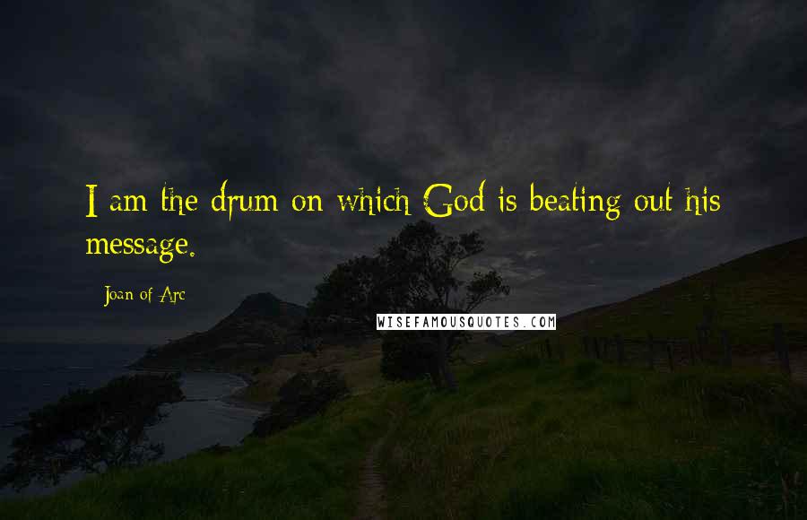 Joan Of Arc Quotes: I am the drum on which God is beating out his message.