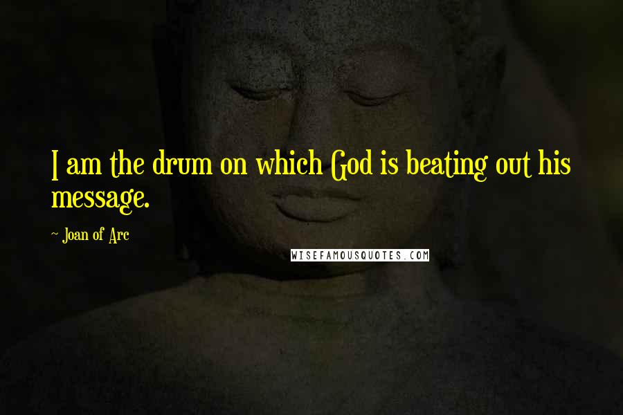 Joan Of Arc Quotes: I am the drum on which God is beating out his message.