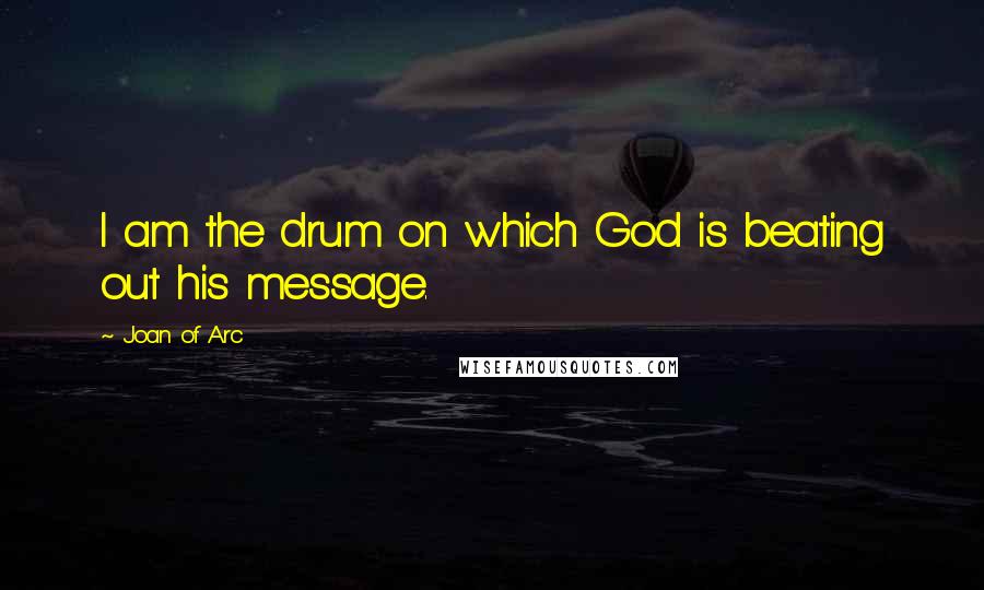 Joan Of Arc Quotes: I am the drum on which God is beating out his message.