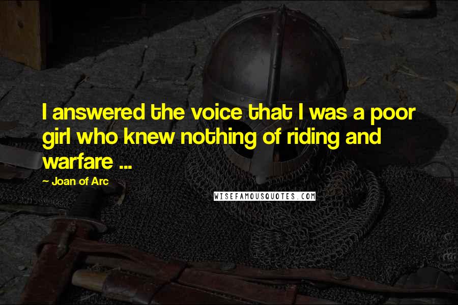 Joan Of Arc Quotes: I answered the voice that I was a poor girl who knew nothing of riding and warfare ...