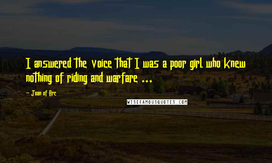 Joan Of Arc Quotes: I answered the voice that I was a poor girl who knew nothing of riding and warfare ...