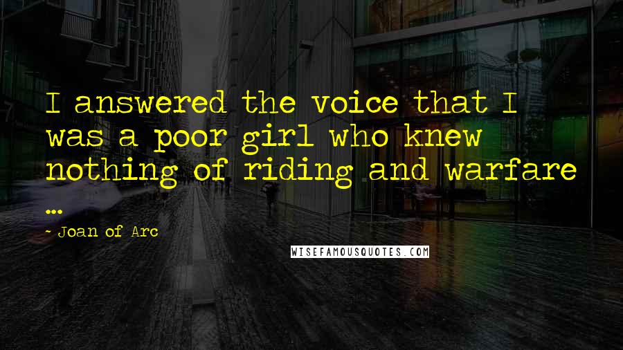 Joan Of Arc Quotes: I answered the voice that I was a poor girl who knew nothing of riding and warfare ...