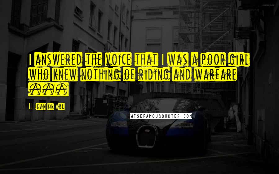 Joan Of Arc Quotes: I answered the voice that I was a poor girl who knew nothing of riding and warfare ...