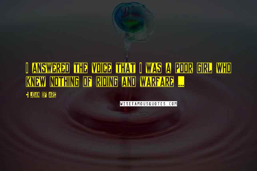 Joan Of Arc Quotes: I answered the voice that I was a poor girl who knew nothing of riding and warfare ...