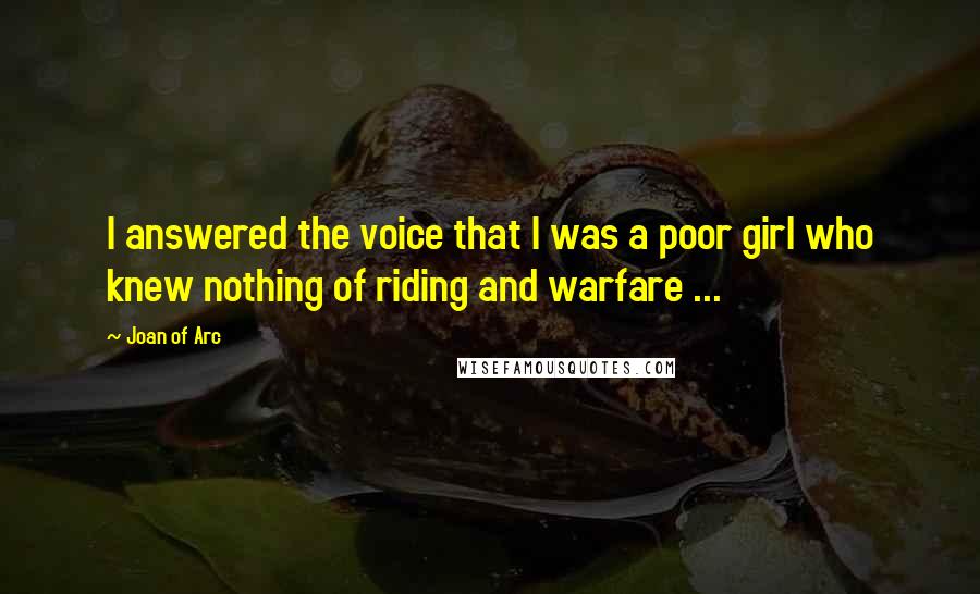 Joan Of Arc Quotes: I answered the voice that I was a poor girl who knew nothing of riding and warfare ...