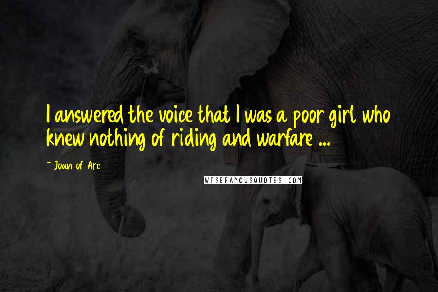 Joan Of Arc Quotes: I answered the voice that I was a poor girl who knew nothing of riding and warfare ...