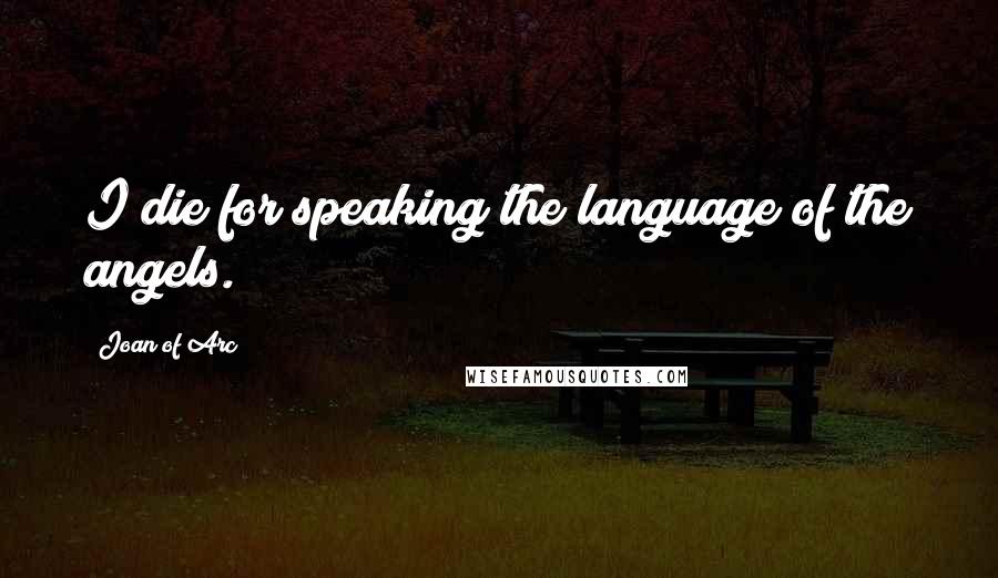 Joan Of Arc Quotes: I die for speaking the language of the angels.