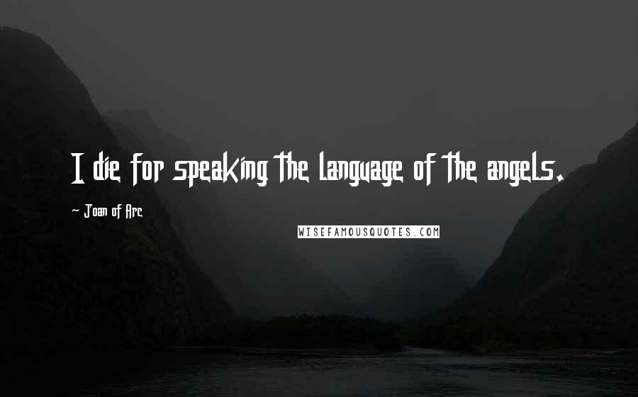 Joan Of Arc Quotes: I die for speaking the language of the angels.