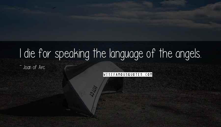 Joan Of Arc Quotes: I die for speaking the language of the angels.