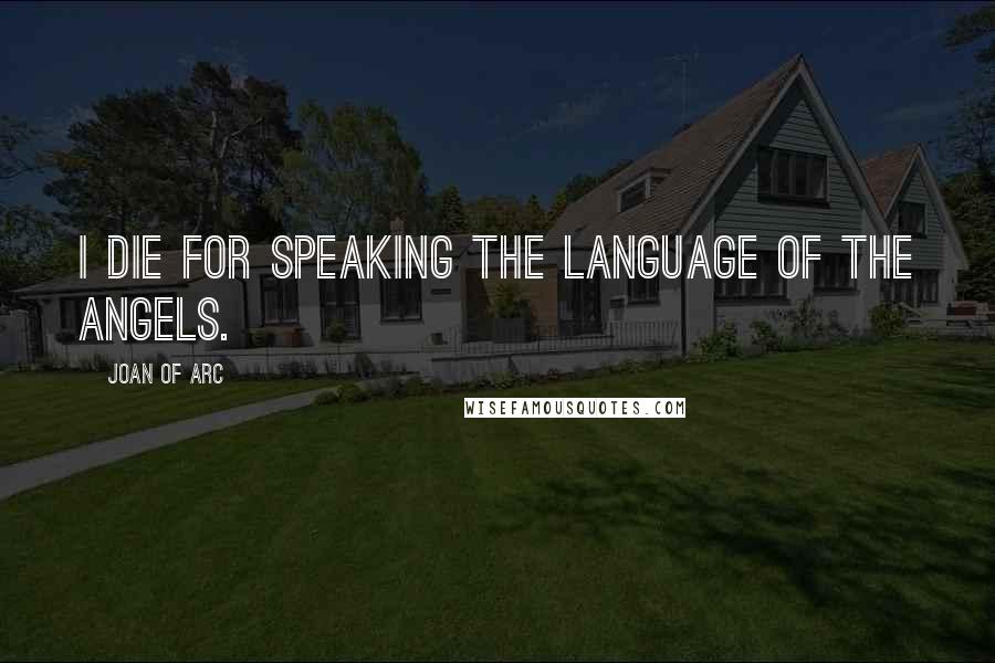 Joan Of Arc Quotes: I die for speaking the language of the angels.