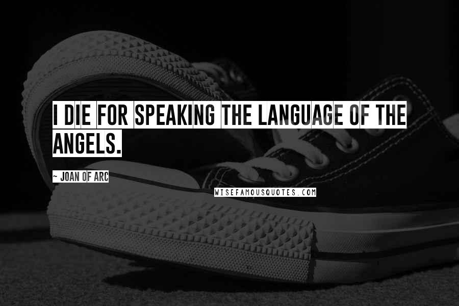 Joan Of Arc Quotes: I die for speaking the language of the angels.