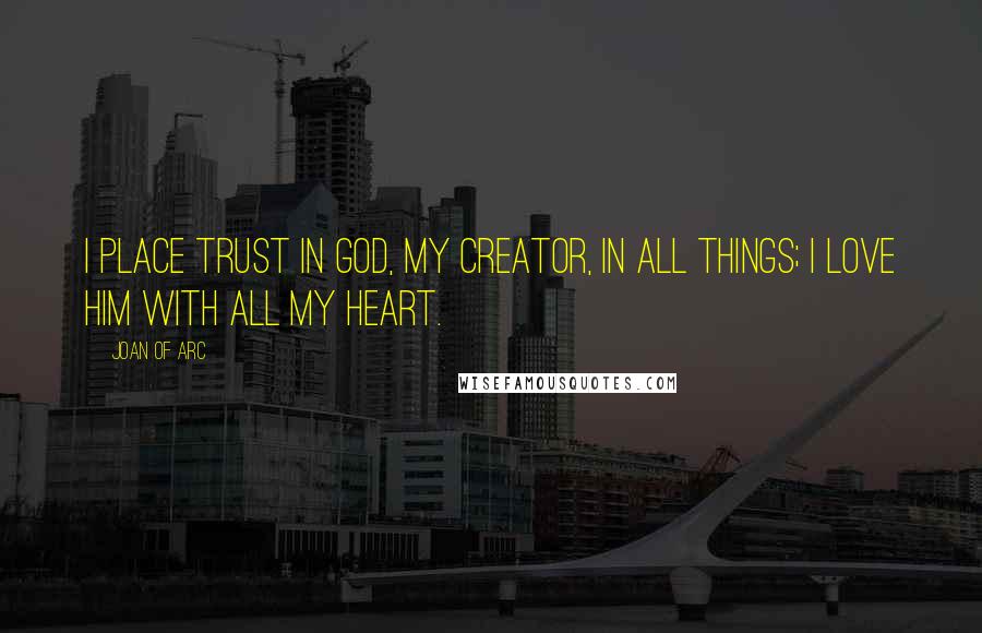 Joan Of Arc Quotes: I place trust in God, my creator, in all things; I love Him with all my heart.