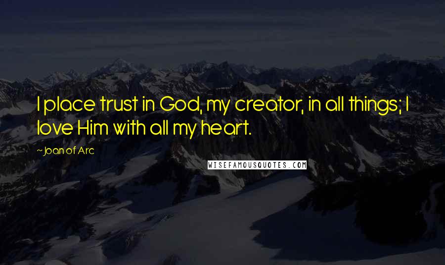 Joan Of Arc Quotes: I place trust in God, my creator, in all things; I love Him with all my heart.