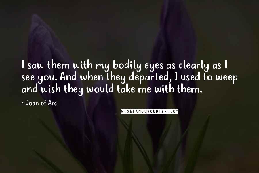 Joan Of Arc Quotes: I saw them with my bodily eyes as clearly as I see you. And when they departed, I used to weep and wish they would take me with them.