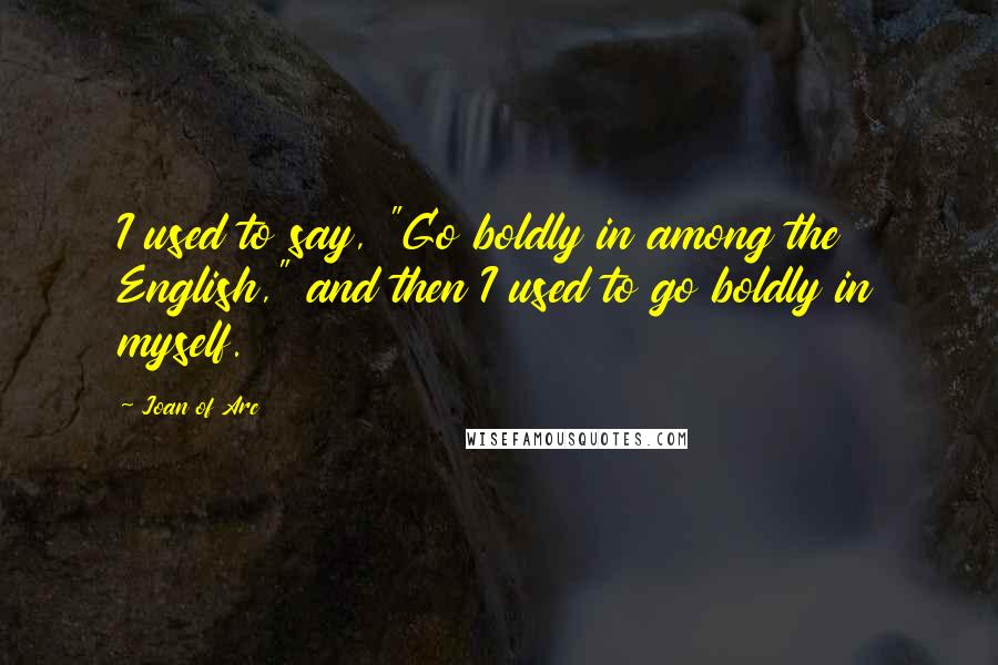 Joan Of Arc Quotes: I used to say, "Go boldly in among the English," and then I used to go boldly in myself.