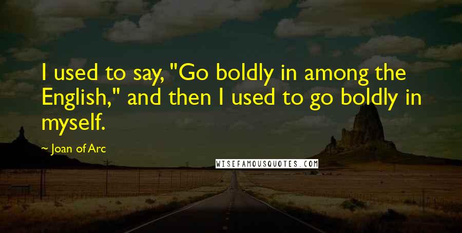 Joan Of Arc Quotes: I used to say, "Go boldly in among the English," and then I used to go boldly in myself.