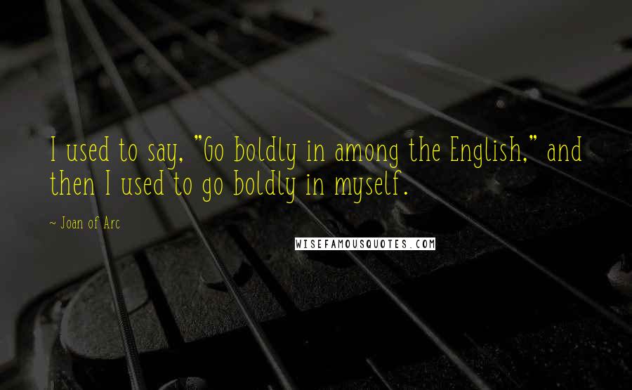 Joan Of Arc Quotes: I used to say, "Go boldly in among the English," and then I used to go boldly in myself.