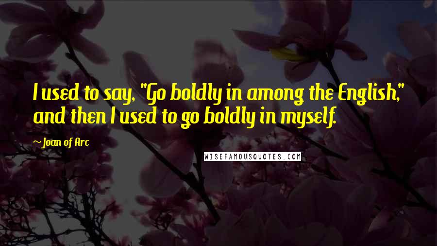 Joan Of Arc Quotes: I used to say, "Go boldly in among the English," and then I used to go boldly in myself.