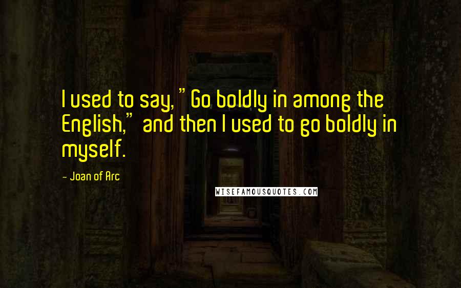 Joan Of Arc Quotes: I used to say, "Go boldly in among the English," and then I used to go boldly in myself.