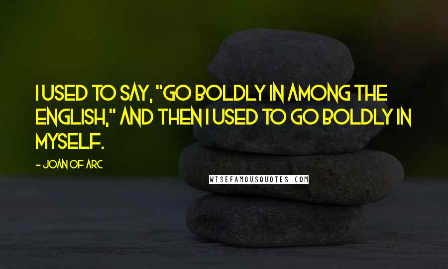 Joan Of Arc Quotes: I used to say, "Go boldly in among the English," and then I used to go boldly in myself.