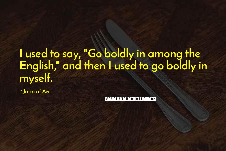 Joan Of Arc Quotes: I used to say, "Go boldly in among the English," and then I used to go boldly in myself.