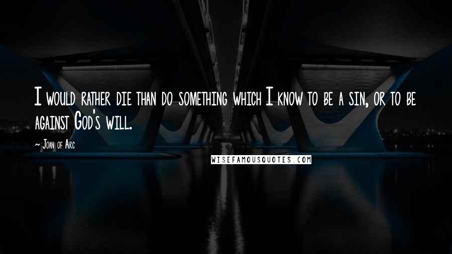 Joan Of Arc Quotes: I would rather die than do something which I know to be a sin, or to be against God's will.