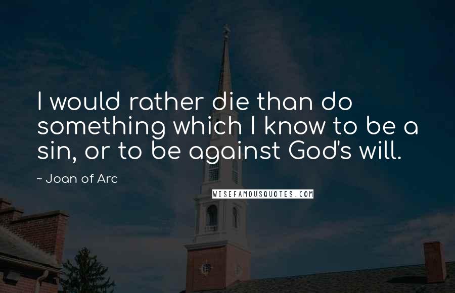 Joan Of Arc Quotes: I would rather die than do something which I know to be a sin, or to be against God's will.