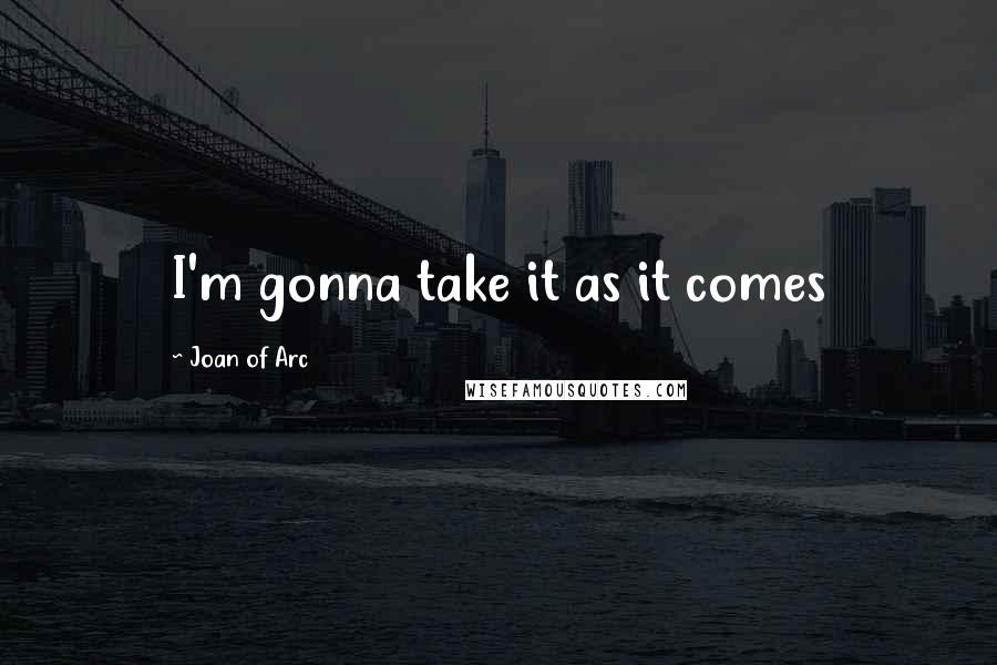 Joan Of Arc Quotes: I'm gonna take it as it comes