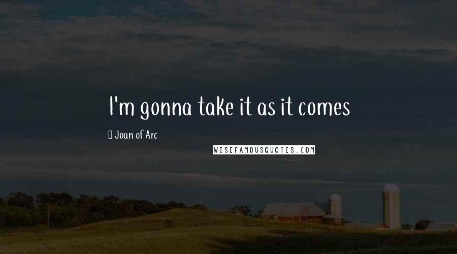 Joan Of Arc Quotes: I'm gonna take it as it comes