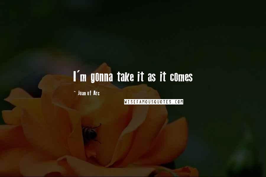 Joan Of Arc Quotes: I'm gonna take it as it comes