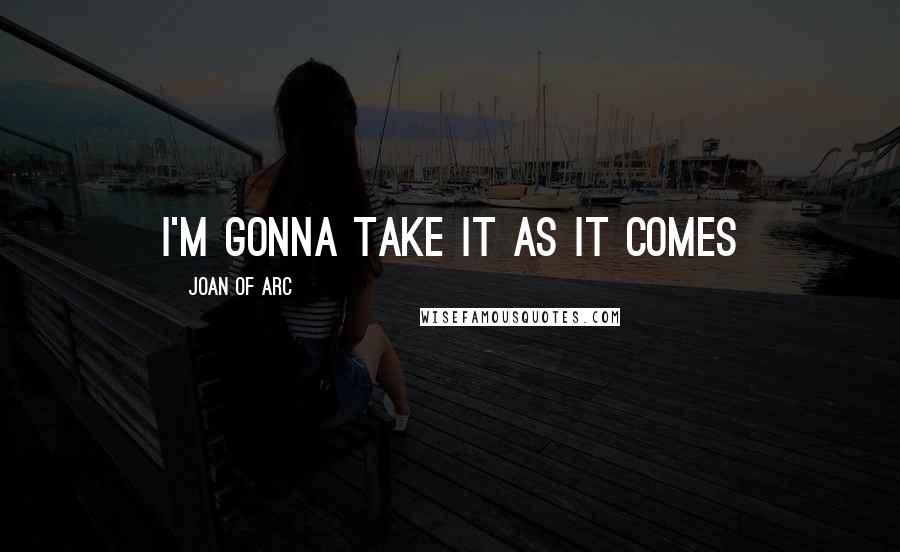 Joan Of Arc Quotes: I'm gonna take it as it comes