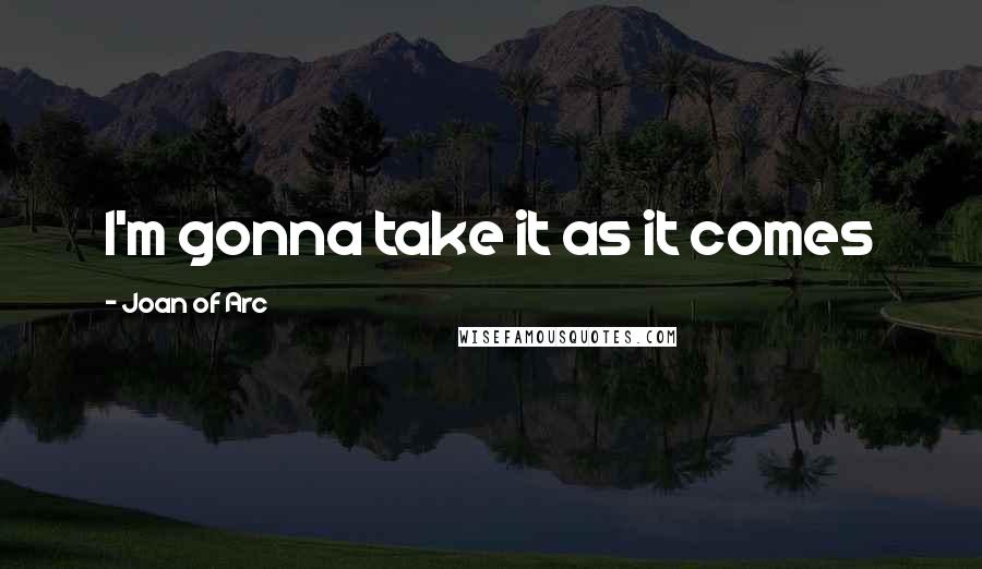 Joan Of Arc Quotes: I'm gonna take it as it comes