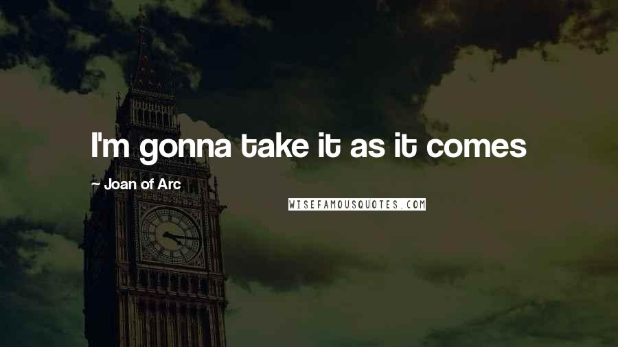 Joan Of Arc Quotes: I'm gonna take it as it comes