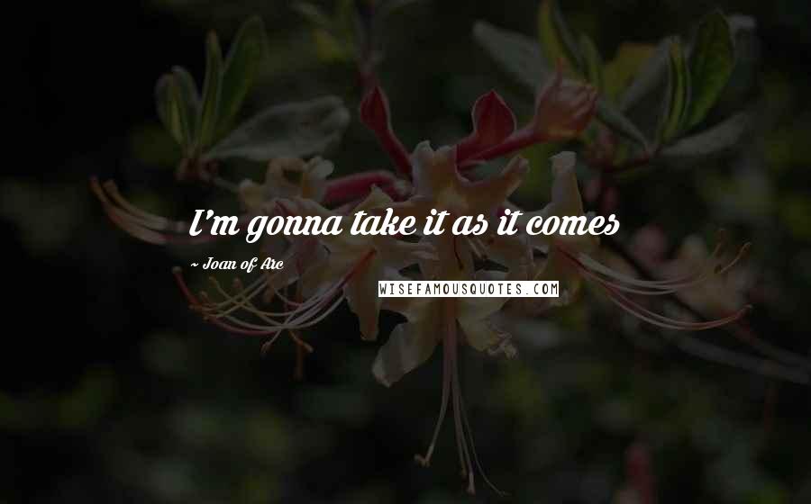 Joan Of Arc Quotes: I'm gonna take it as it comes