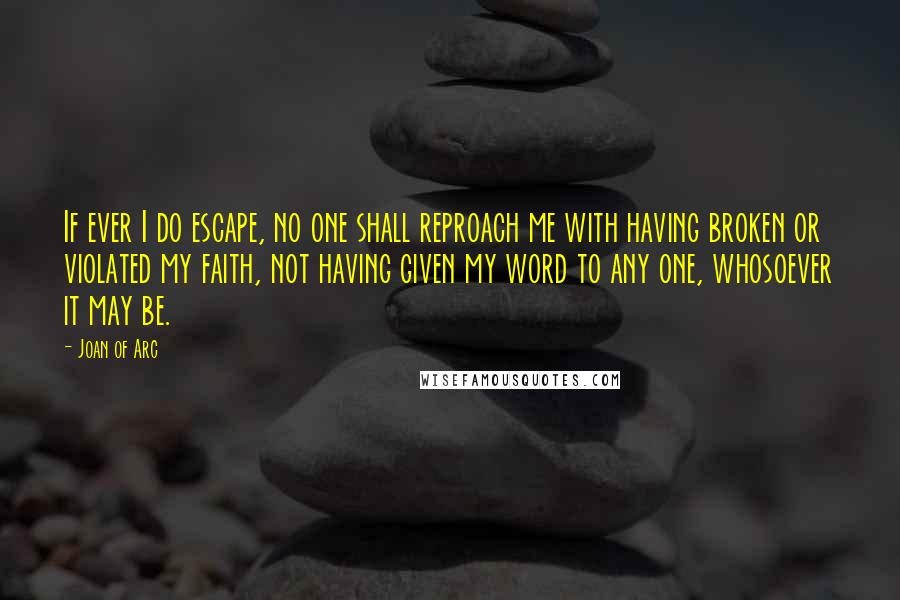 Joan Of Arc Quotes: If ever I do escape, no one shall reproach me with having broken or violated my faith, not having given my word to any one, whosoever it may be.