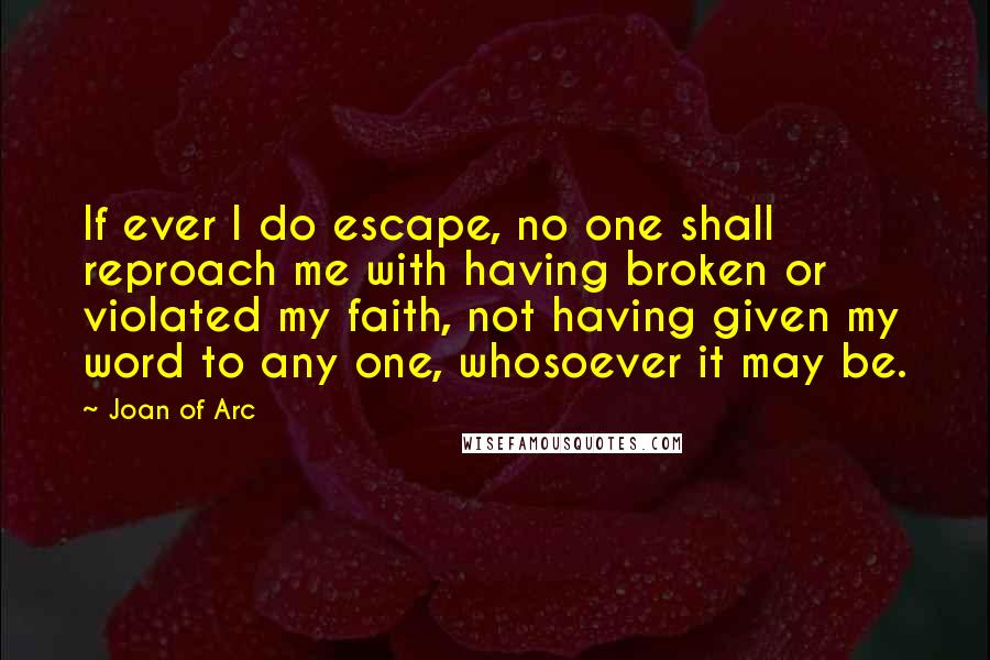 Joan Of Arc Quotes: If ever I do escape, no one shall reproach me with having broken or violated my faith, not having given my word to any one, whosoever it may be.